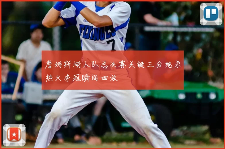 詹姆斯湖人队总决赛关键三分绝杀热火夺冠瞬间回放