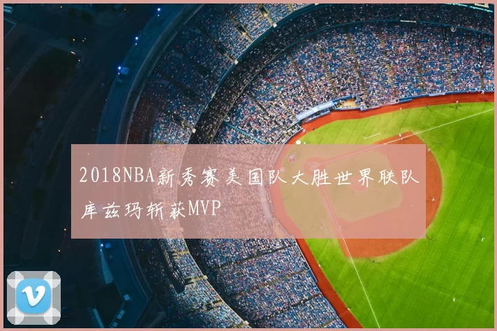 2018NBA新秀赛美国队大胜世界联队库兹玛斩获MVP