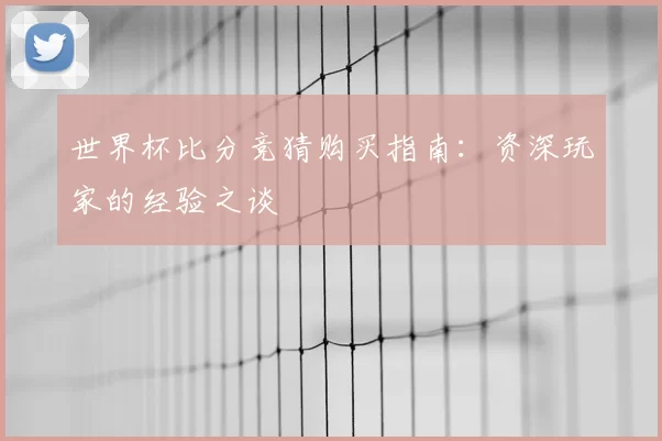 世界杯比分竞猜购买指南：资深玩家的经验之谈