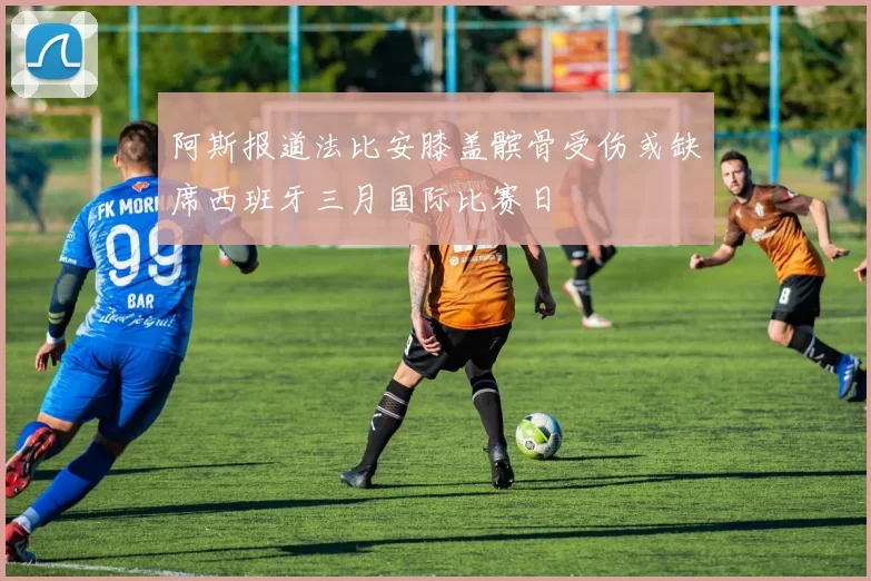 阿斯报道法比安膝盖髌骨受伤或缺席西班牙三月国际比赛日