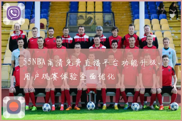 55NBA高清免费直播平台功能升级，用户观赛体验全面优化
