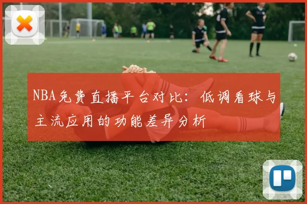 NBA免费直播平台对比：低调看球与主流应用的功能差异分析