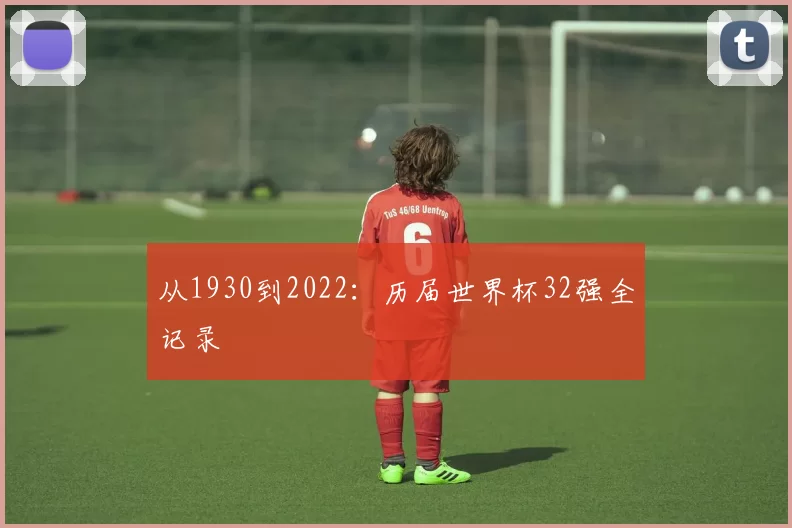 从1930到2022:历届世界杯32强全记录