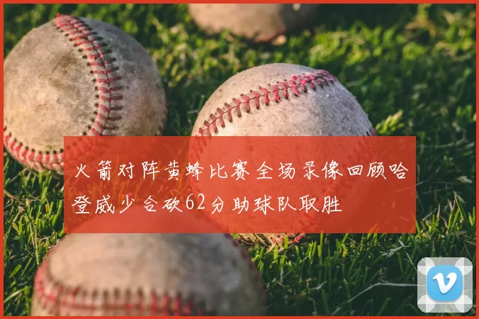 火箭对阵黄蜂比赛全场录像回顾哈登威少合砍62分助球队取胜