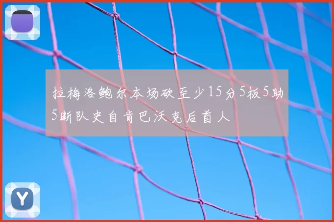 拉梅洛鲍尔本场砍至少15分5板5助5断队史自肯巴沃克后首人