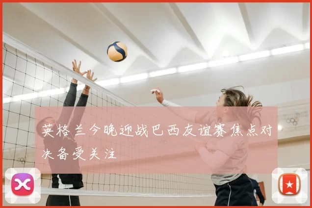 英格兰今晚迎战巴西友谊赛焦点对决备受关注