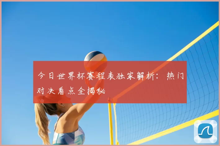 今日世界杯赛程表独家解析：热门对决看点全揭秘