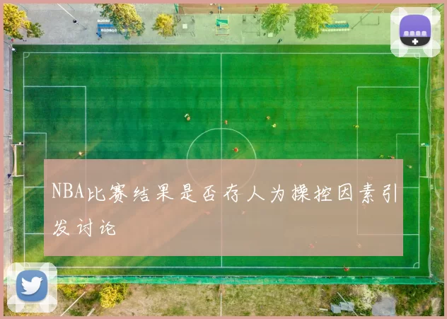 NBA比赛结果是否存人为操控因素引发讨论