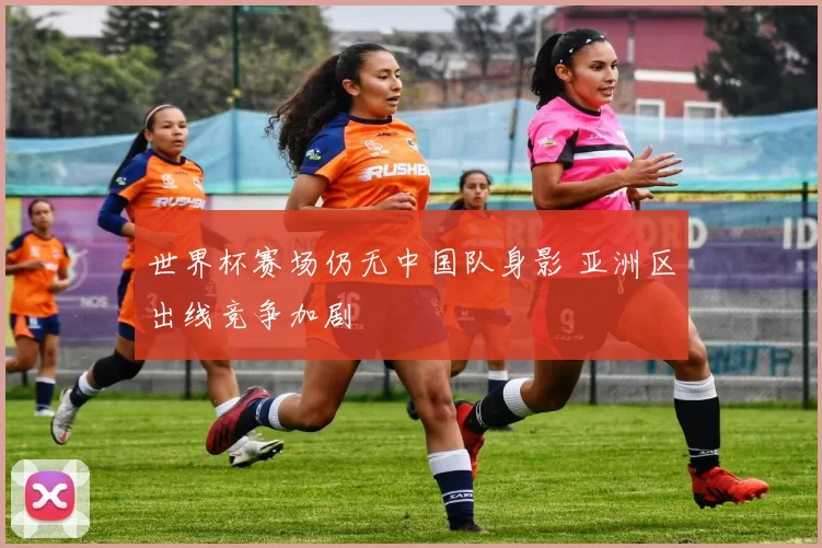 世界杯赛场仍无中国队身影 亚洲区出线竞争加剧