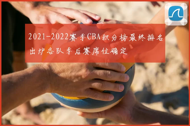 2021-2022赛季CBA积分榜最终排名出炉各队季后赛席位确定