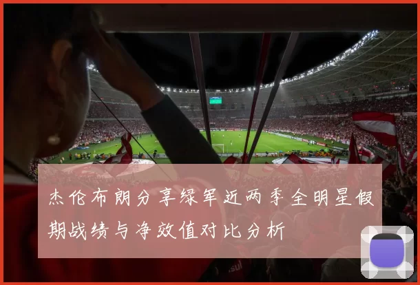 杰伦布朗分享绿军近两季全明星假期战绩与净效值对比分析
