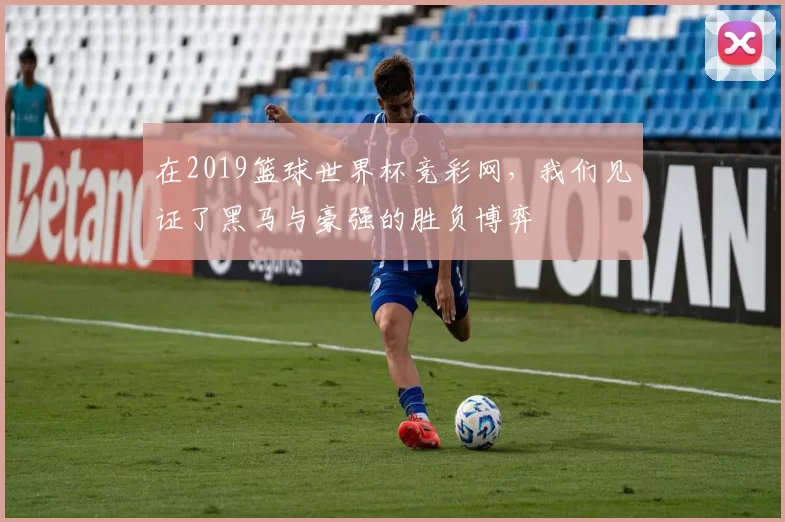 在2019篮球世界杯竞彩网，我们见证了黑马与豪强的胜负博弈
