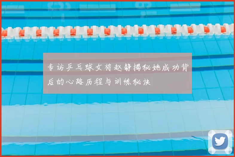专访乒乓球女将赵静揭秘她成功背后的心路历程与训练秘诀