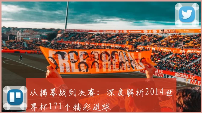 从揭幕战到决赛：深度解析2014世界杯171个精彩进球
