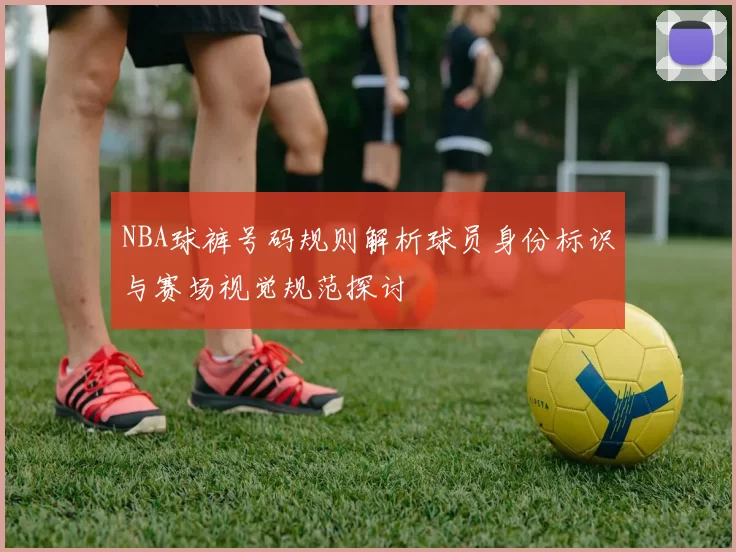NBA球裤号码规则解析球员身份标识与赛场视觉规范探讨