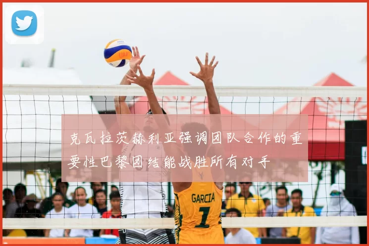 克瓦拉茨赫利亚强调团队合作的重要性巴黎团结能战胜所有对手