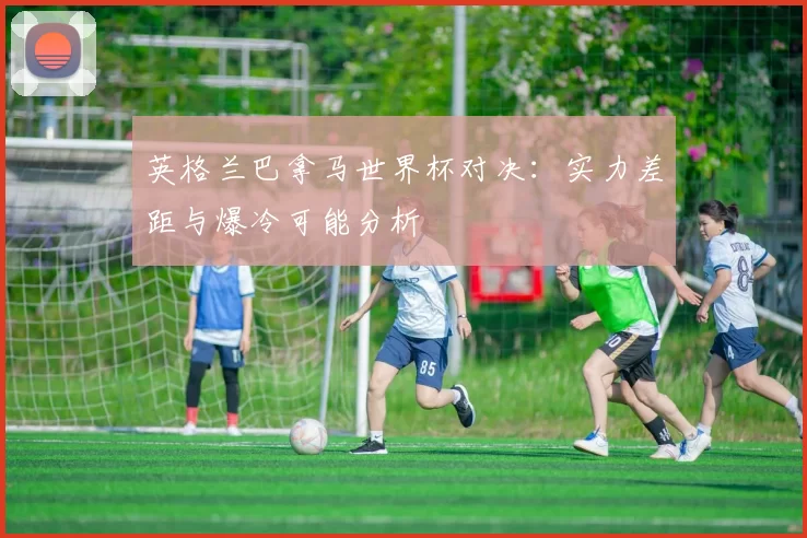 英格兰巴拿马世界杯对决:实力差距与爆冷可能分析