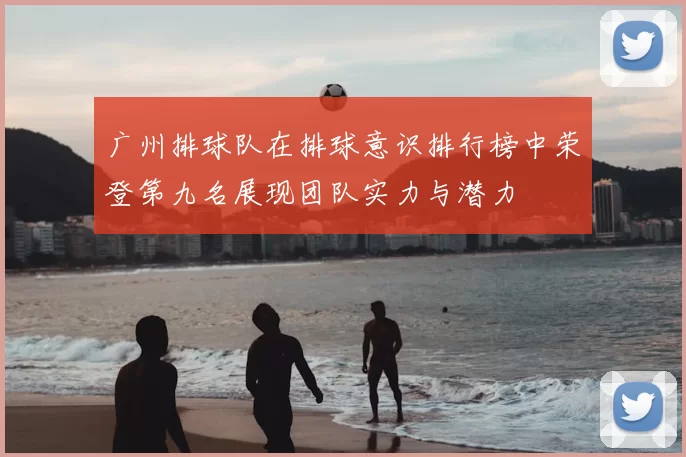 广州排球队在排球意识排行榜中荣登第九名展现团队实力与潜力