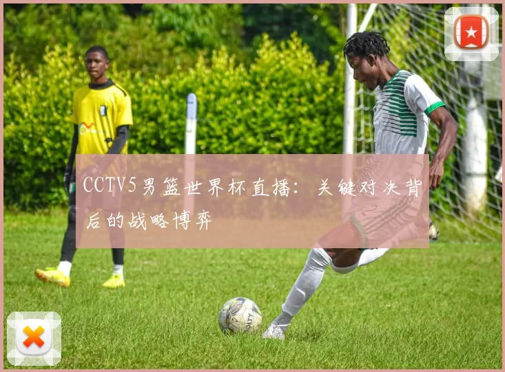 CCTV5男篮世界杯直播：关键对决背后的战略博弈