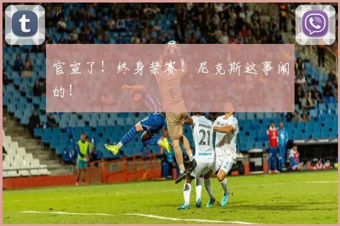 官宣了!终身禁赛!尼克斯这事闹的!