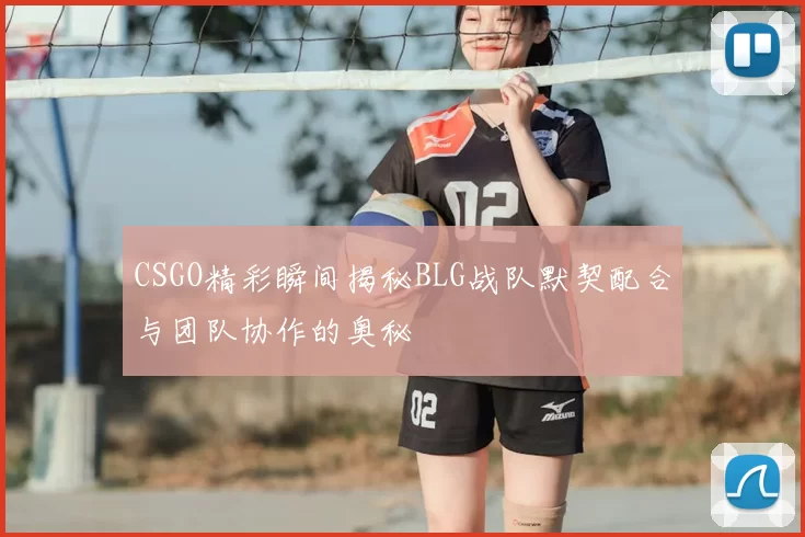 CSGO精彩瞬间揭秘BLG战队默契配合与团队协作的奥秘