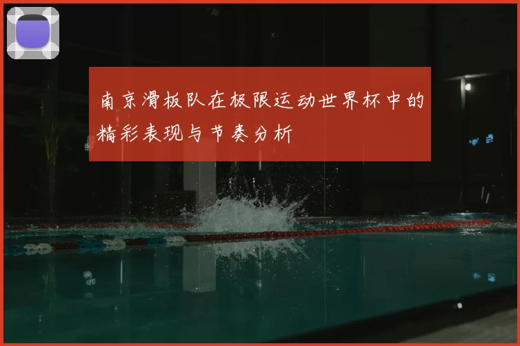 南京滑板队在极限运动世界杯中的精彩表现与节奏分析