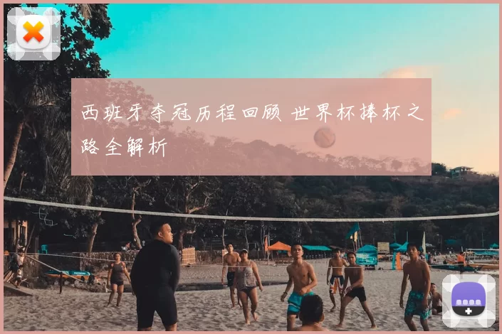 西班牙夺冠历程回顾 世界杯捧杯之路全解析