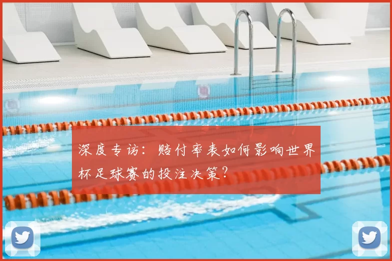 深度专访:赔付率表如何影响世界杯足球赛的投注决策?