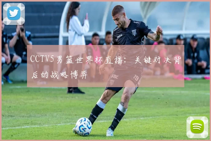 CCTV5男篮世界杯直播:关键对决背后的战略博弈