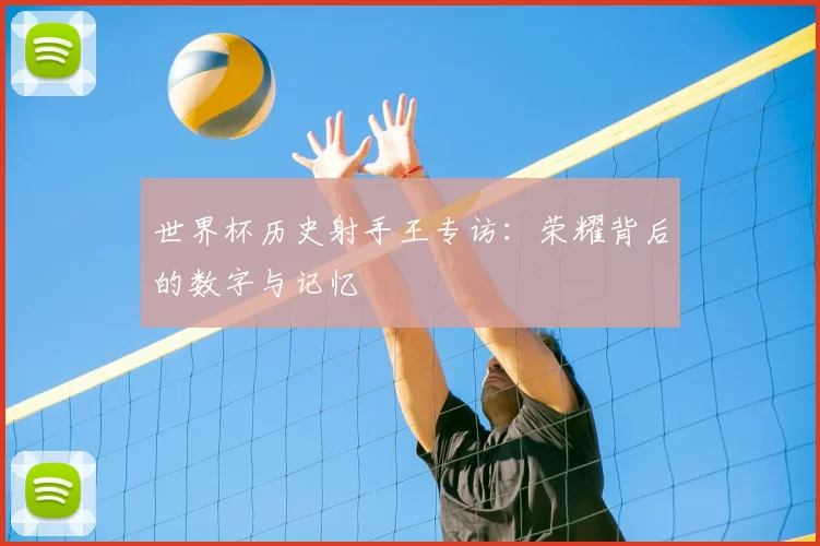 世界杯历史射手王专访:荣耀背后的数字与记忆