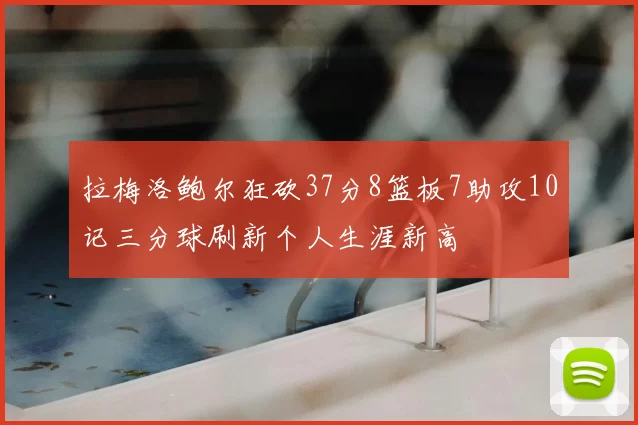 拉梅洛鲍尔狂砍37分8篮板7助攻10记三分球刷新个人生涯新高