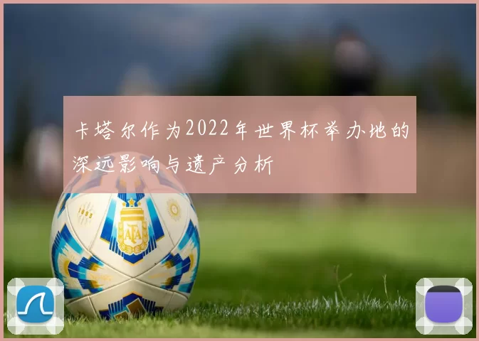 卡塔尔作为2022年世界杯举办地的深远影响与遗产分析