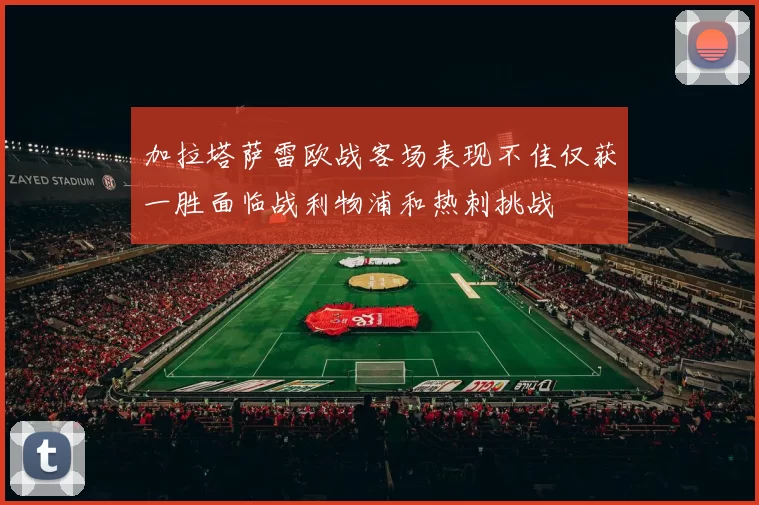 加拉塔萨雷欧战客场表现不佳仅获一胜面临战利物浦和热刺挑战
