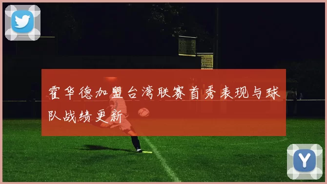 霍华德加盟台湾联赛首秀表现与球队战绩更新