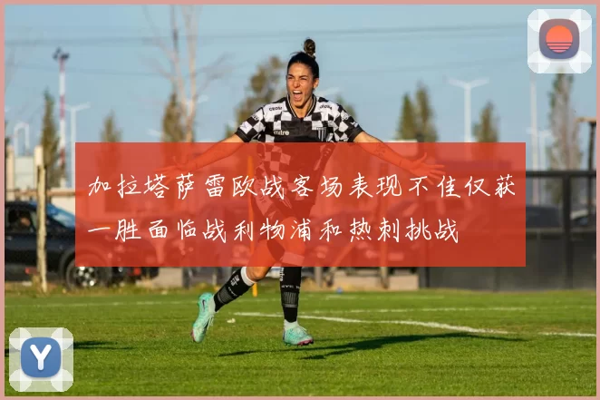 加拉塔萨雷欧战客场表现不佳仅获一胜面临战利物浦和热刺挑战