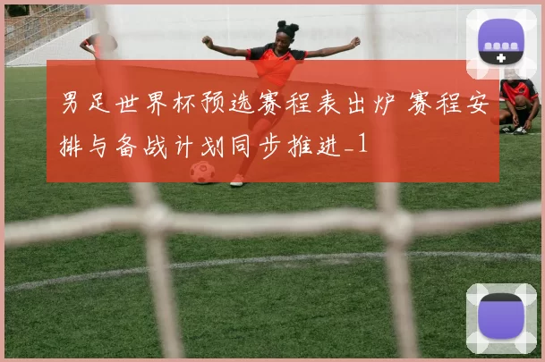 男足世界杯预选赛程表出炉 赛程安排与备战计划同步推进_1