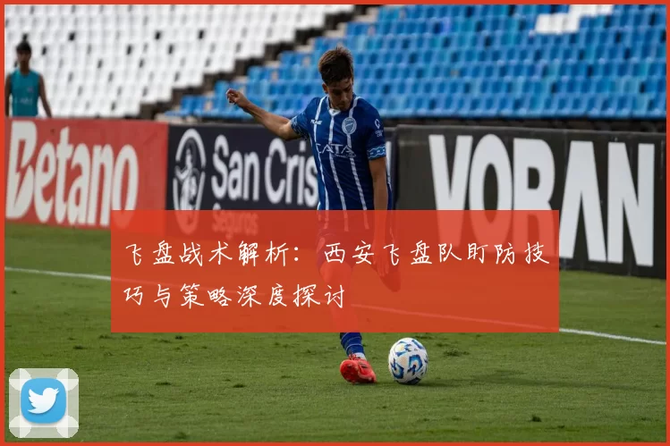 飞盘战术解析:西安飞盘队盯防技巧与策略深度探讨