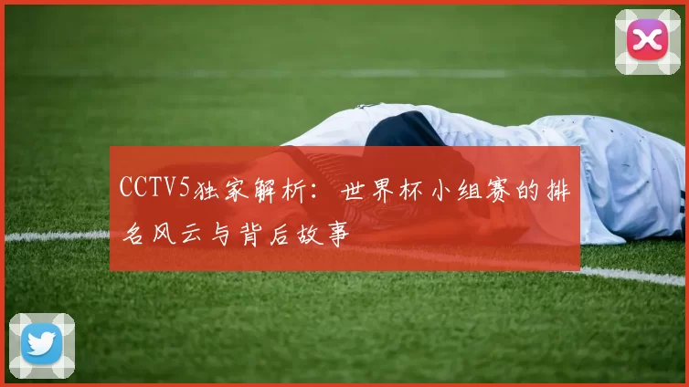 CCTV5独家解析：世界杯小组赛的排名风云与背后故事