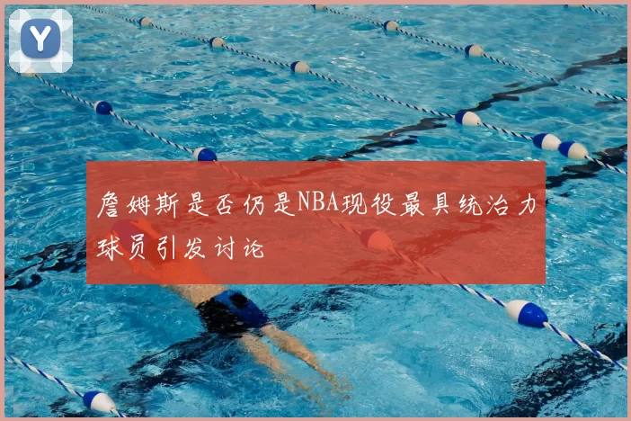 詹姆斯是否仍是NBA现役最具统治力球员引发讨论