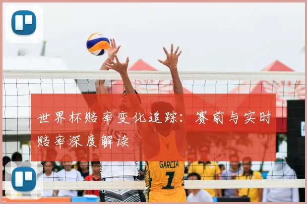 世界杯赔率变化追踪:赛前与实时赔率深度解读