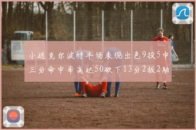 小迈克尔波特半场表现出色9投5中三分命中率高达50砍下13分2板2助2断