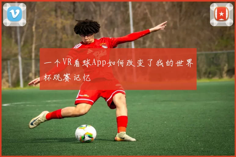 一个VR看球App如何改变了我的世界杯观赛记忆