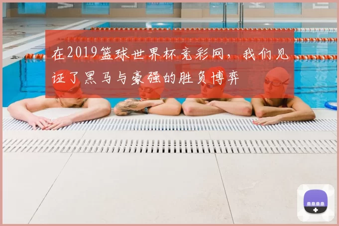 在2019篮球世界杯竞彩网，我们见证了黑马与豪强的胜负博弈