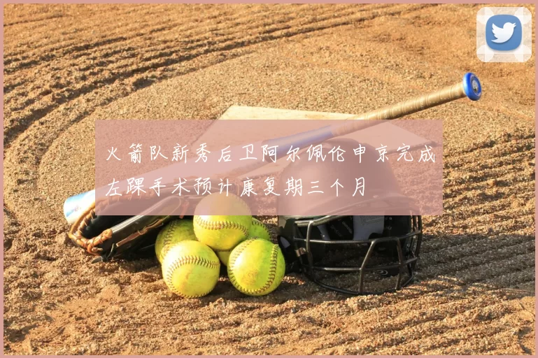 火箭队新秀后卫阿尔佩伦申京完成左踝手术预计康复期三个月