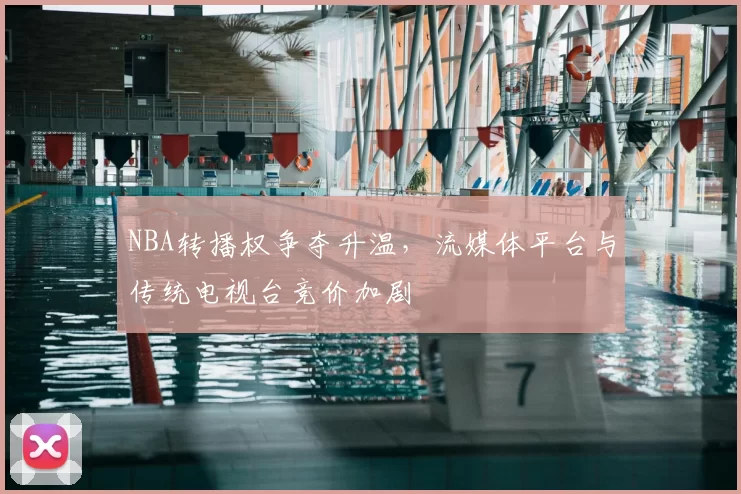NBA转播权争夺升温,流媒体平台与传统电视台竞价加剧