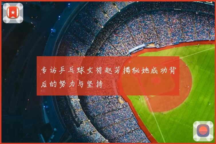 专访乒乓球女将赵芳揭秘她成功背后的努力与坚持