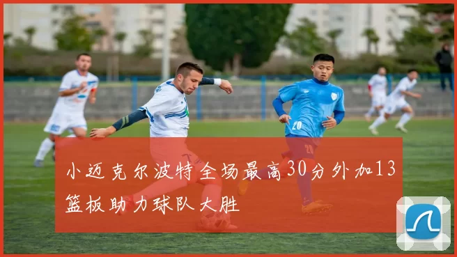 小迈克尔波特全场最高30分外加13篮板助力球队大胜