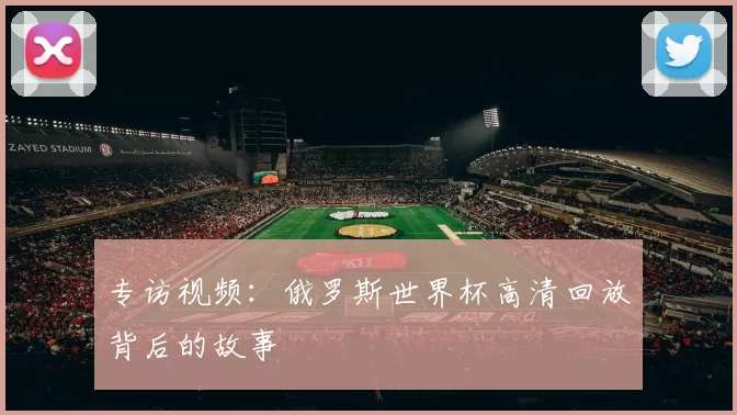 专访视频：俄罗斯世界杯高清回放背后的故事