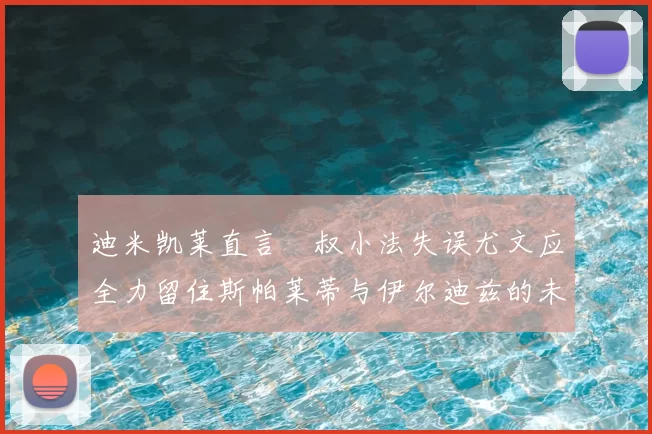 迪米凯莱直言囧叔小法失误尤文应全力留住斯帕莱蒂与伊尔迪兹的未来分析