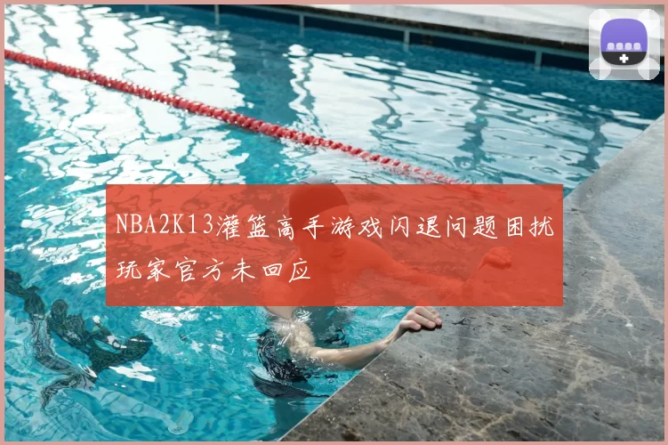 NBA2K13灌篮高手游戏闪退问题困扰玩家官方未回应